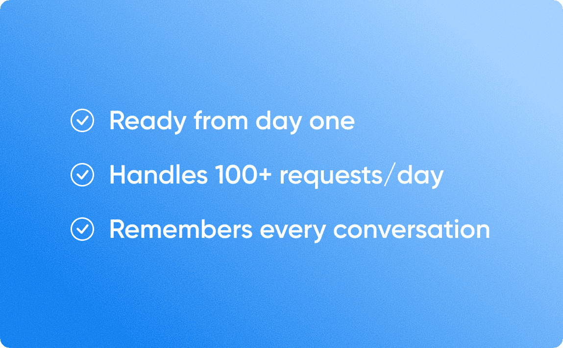 Ready from day one, handles 100+ requests, remembers every conversation